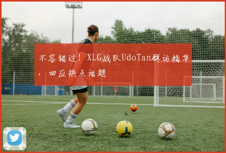 不容错过！XLG战队UdoTan群访精华，回应热点话题