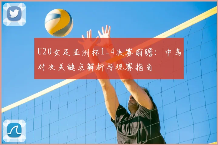 U20女足亚洲杯1_4决赛前瞻：中乌对决关键点解析与观赛指南