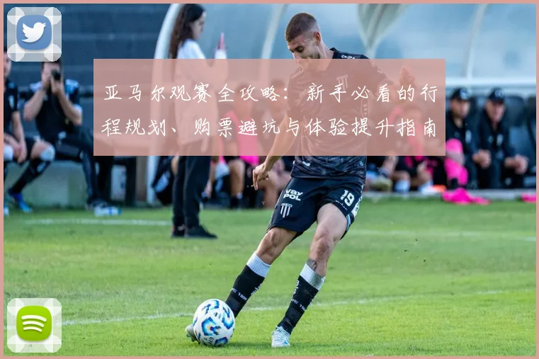 亚马尔观赛全攻略：新手必看的行程规划、购票避坑与体验提升指南