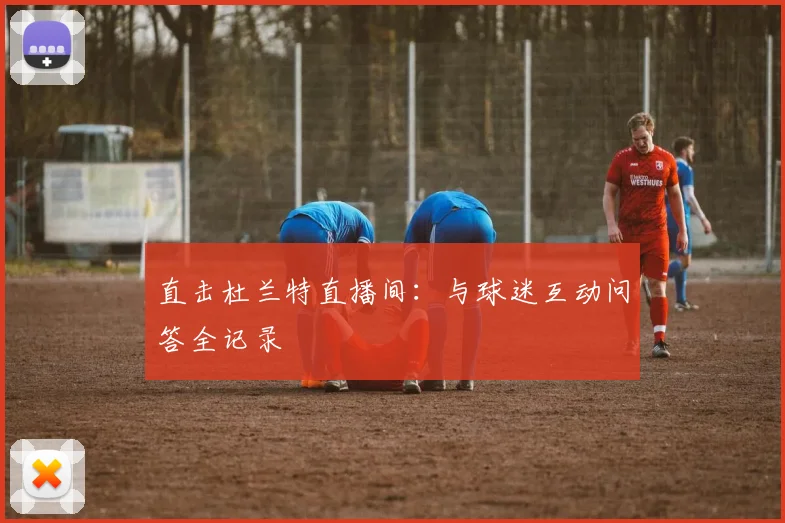 直击杜兰特直播间：与球迷互动问答全记录