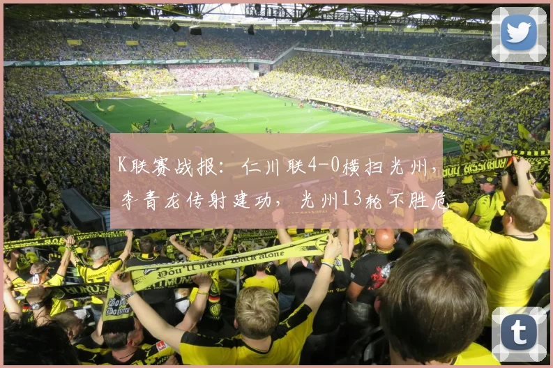 K联赛战报：仁川联4-0横扫光州，李青龙传射建功，光州13轮不胜危机加剧