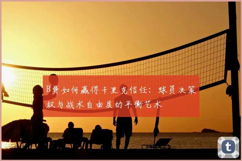 B费如何赢得卡里克信任：球员决策权与战术自由度的平衡艺术