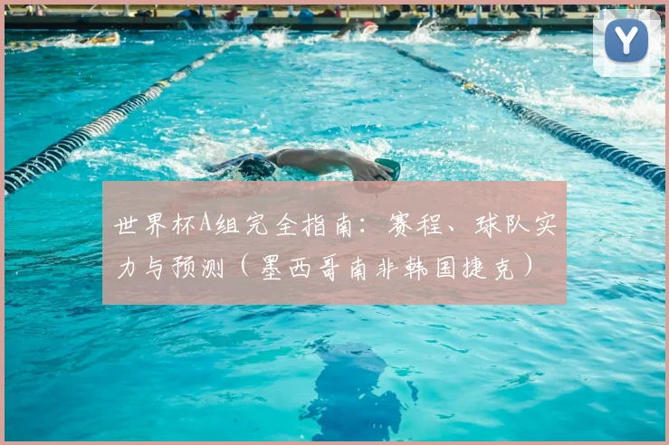 世界杯A组完全指南：赛程、球队实力与预测（墨西哥南非韩国捷克）