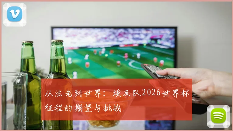 从法老到世界：埃及队2026世界杯征程的期望与挑战