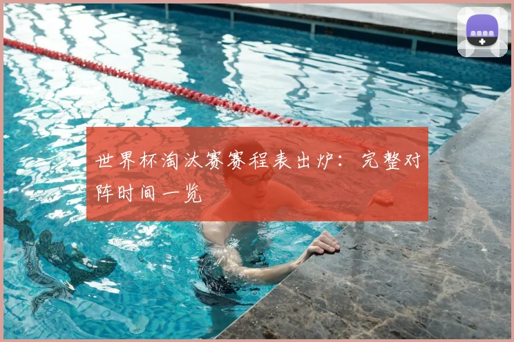 世界杯淘汰赛赛程表出炉：完整对阵时间一览