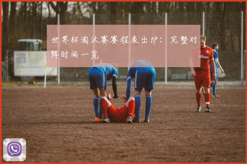 世界杯淘汰赛赛程表出炉：完整对阵时间一览