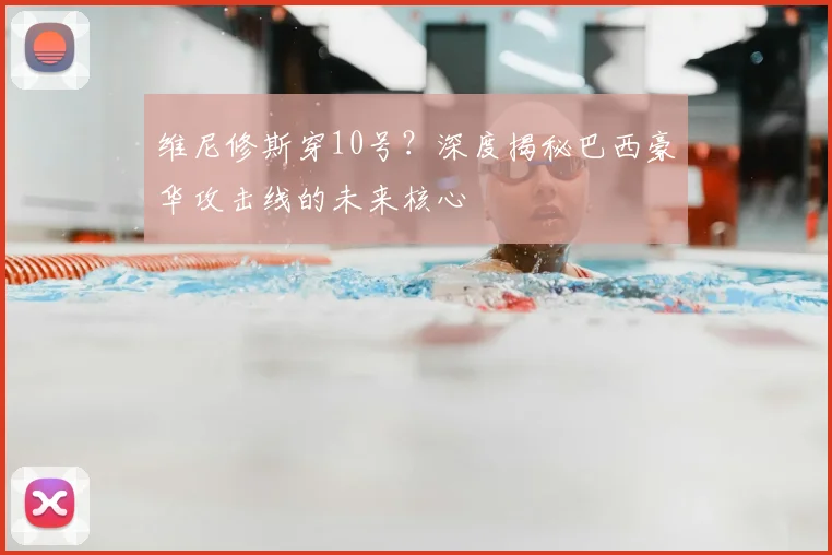 维尼修斯穿10号？深度揭秘巴西豪华攻击线的未来核心
