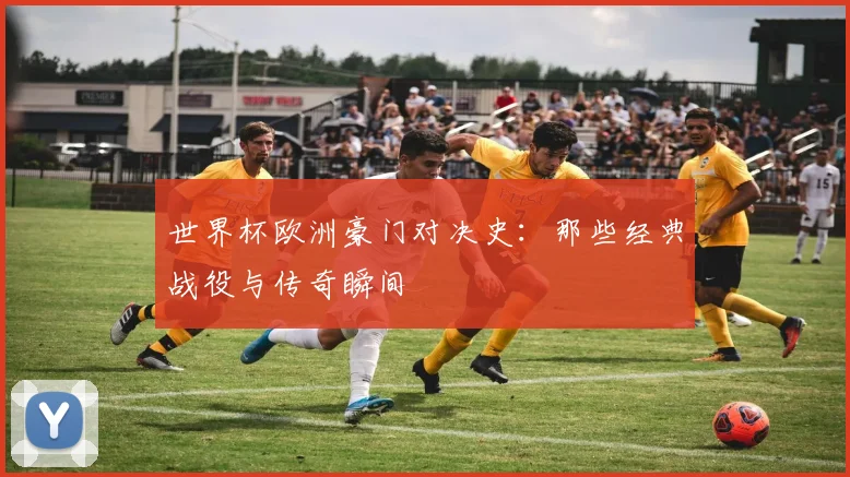 世界杯欧洲豪门对决史：那些经典战役与传奇瞬间