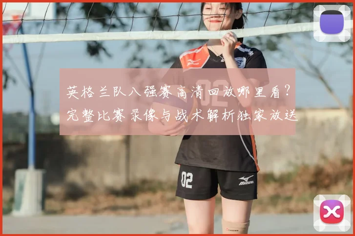 英格兰队八强赛高清回放哪里看？完整比赛录像与战术解析独家放送