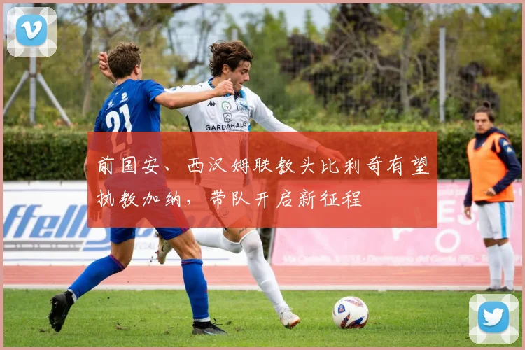 前国安、西汉姆联教头比利奇有望执教加纳，带队开启新征程
