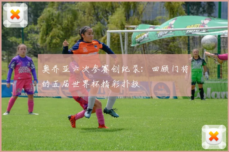 奥乔亚六次参赛创纪录：回顾门将的五届世界杯精彩扑救