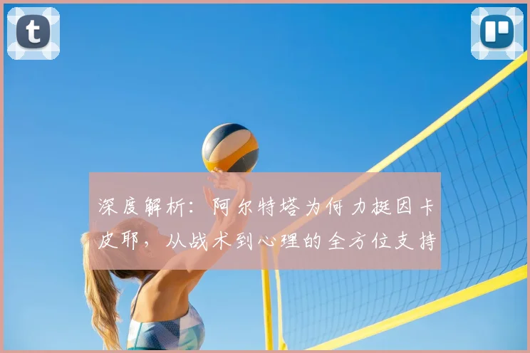深度解析：阿尔特塔为何力挺因卡皮耶，从战术到心理的全方位支持体系