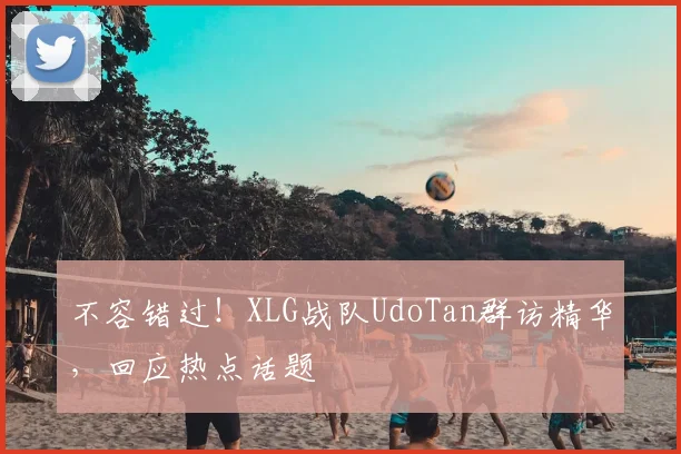 不容错过！XLG战队UdoTan群访精华，回应热点话题