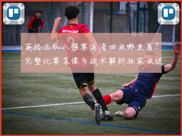 英格兰队八强赛高清回放哪里看？完整比赛录像与战术解析独家放送