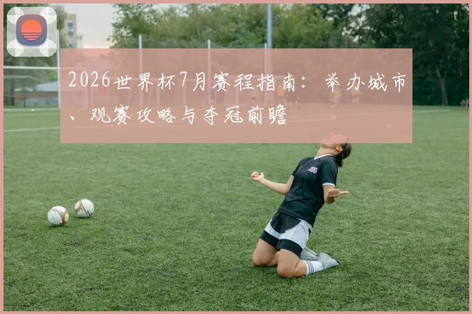2026世界杯7月赛程指南：举办城市、观赛攻略与夺冠前瞻
