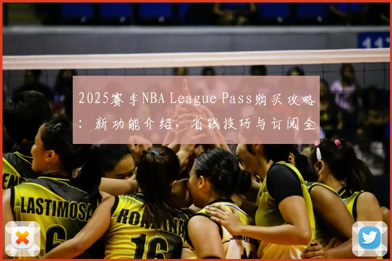 2025赛季NBA League Pass购买攻略：新功能介绍、省钱技巧与订阅全流程