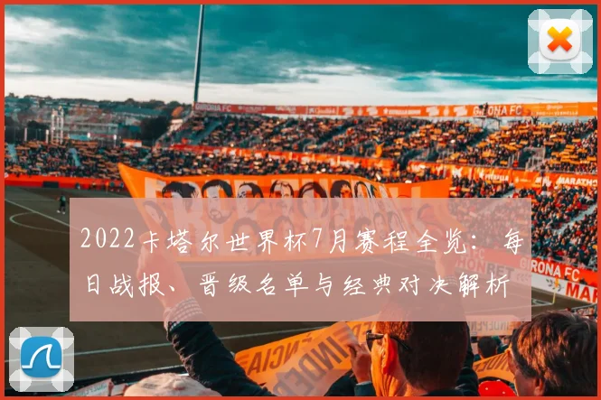 2022卡塔尔世界杯7月赛程全览：每日战报、晋级名单与经典对决解析