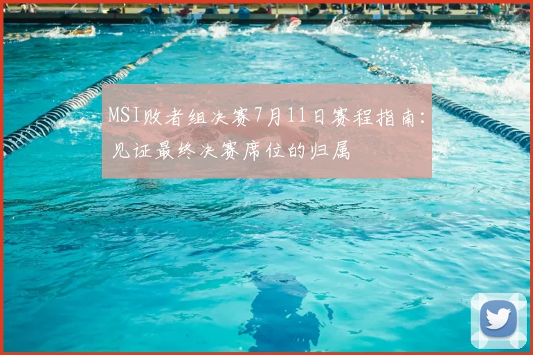 MSI败者组决赛7月11日赛程指南:见证最终决赛席位的归属