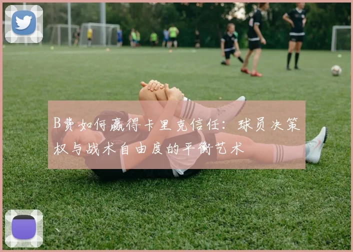 B费如何赢得卡里克信任：球员决策权与战术自由度的平衡艺术