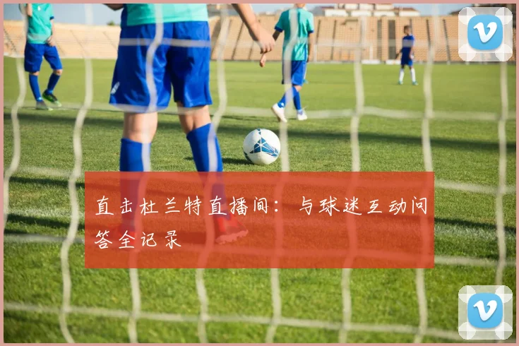 直击杜兰特直播间：与球迷互动问答全记录