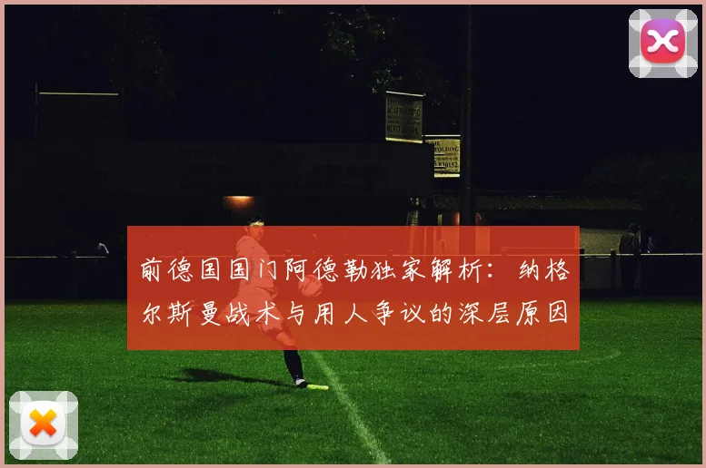 前德国国门阿德勒独家解析：纳格尔斯曼战术与用人争议的深层原因