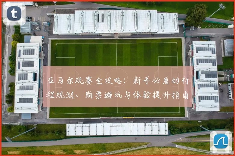 亚马尔观赛全攻略：新手必看的行程规划、购票避坑与体验提升指南