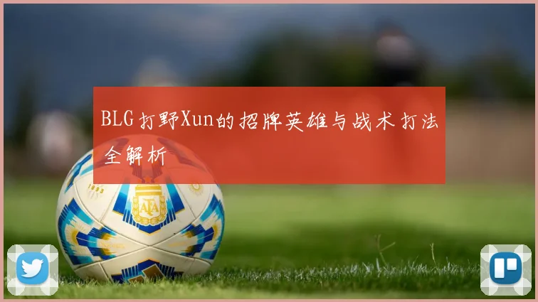 BLG打野Xun的招牌英雄与战术打法全解析