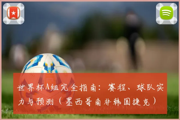 世界杯A组完全指南：赛程、球队实力与预测（墨西哥南非韩国捷克）