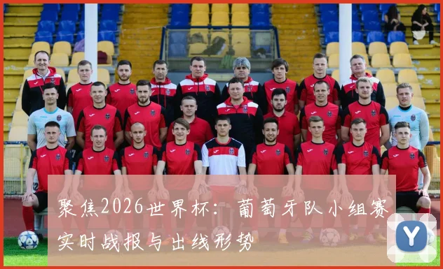 聚焦2026世界杯：葡萄牙队小组赛实时战报与出线形势